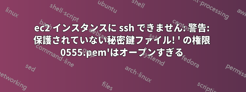 ec2 インスタンスに ssh できません: 警告: 保護されていない秘密鍵ファイル! ' の権限 0555.pem'はオープンすぎる