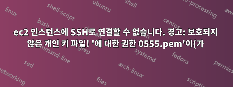 ec2 인스턴스에 SSH로 연결할 수 없습니다. 경고: 보호되지 않은 개인 키 파일! '에 대한 권한 0555.pem'이(가) 너무 열려 있습니다.