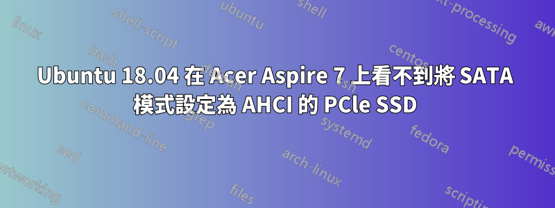 Ubuntu 18.04 在 Acer Aspire 7 上看不到將 SATA 模式設定為 AHCI 的 PCle SSD