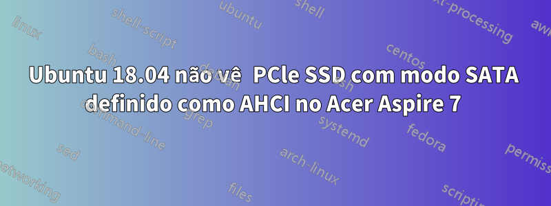 Ubuntu 18.04 não vê PCle SSD com modo SATA definido como AHCI no Acer Aspire 7