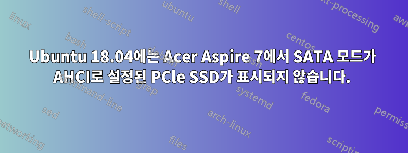 Ubuntu 18.04에는 Acer Aspire 7에서 SATA 모드가 AHCI로 설정된 PCle SSD가 표시되지 않습니다.