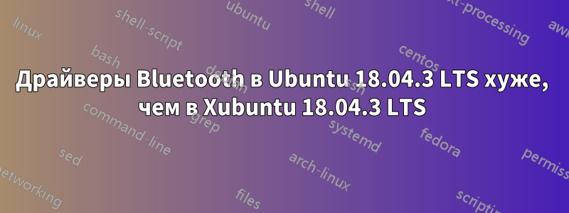 Драйверы Bluetooth в Ubuntu 18.04.3 LTS хуже, чем в Xubuntu 18.04.3 LTS