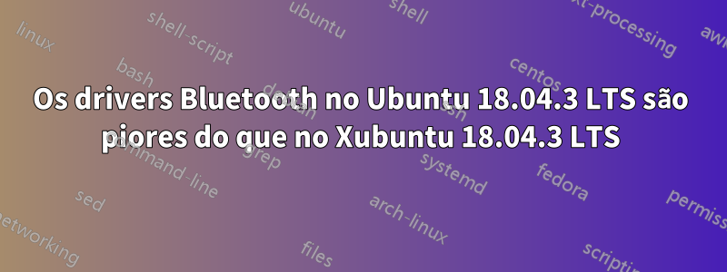 Os drivers Bluetooth no Ubuntu 18.04.3 LTS são piores do que no Xubuntu 18.04.3 LTS