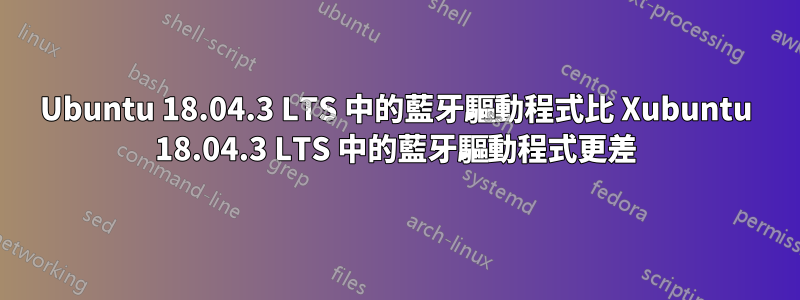 Ubuntu 18.04.3 LTS 中的藍牙驅動程式比 Xubuntu 18.04.3 LTS 中的藍牙驅動程式更差