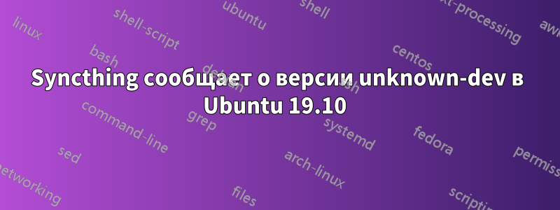 Syncthing сообщает о версии unknown-dev в Ubuntu 19.10 