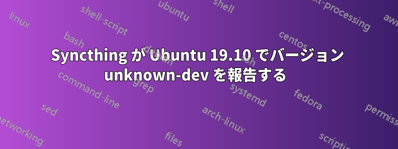 Syncthing が Ubuntu 19.10 でバージョン unknown-dev を報告する 