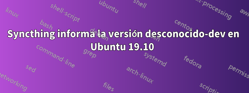 Syncthing informa la versión desconocido-dev en Ubuntu 19.10 