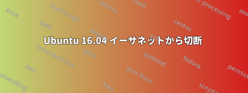 Ubuntu 16.04 イーサネットから切断