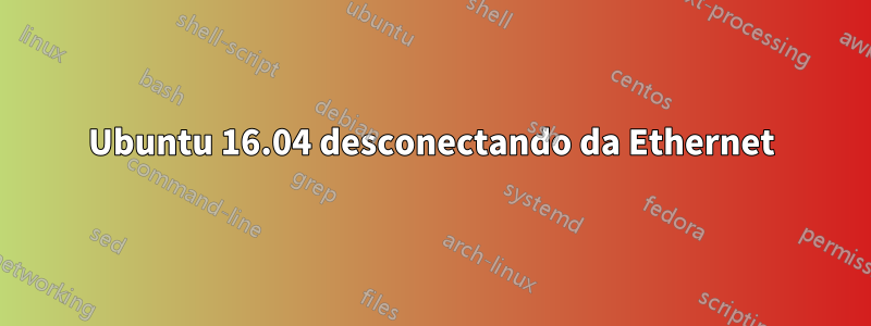 Ubuntu 16.04 desconectando da Ethernet