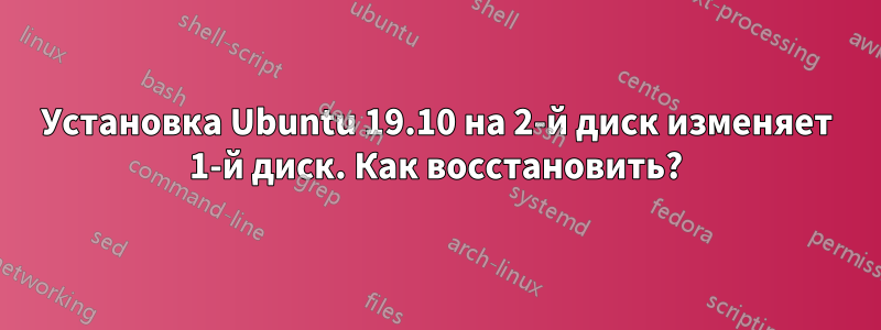 Установка Ubuntu 19.10 на 2-й диск изменяет 1-й диск. Как восстановить?