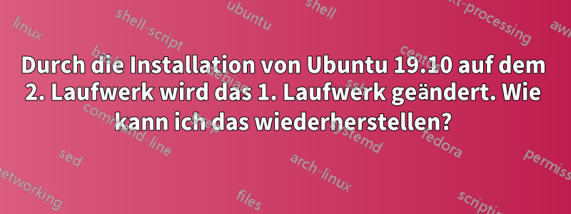 Durch die Installation von Ubuntu 19.10 auf dem 2. Laufwerk wird das 1. Laufwerk geändert. Wie kann ich das wiederherstellen?