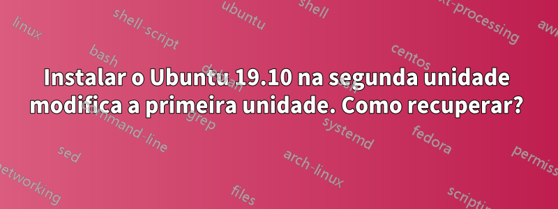 Instalar o Ubuntu 19.10 na segunda unidade modifica a primeira unidade. Como recuperar?