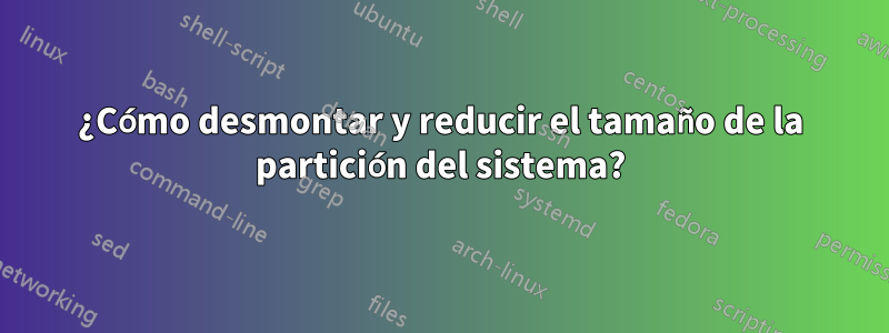 ¿Cómo desmontar y reducir el tamaño de la partición del sistema?