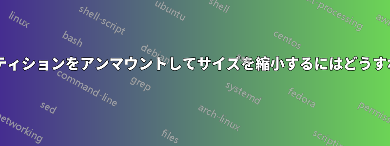 システムのパーティションをアンマウントしてサイズを縮小するにはどうすればよいですか?