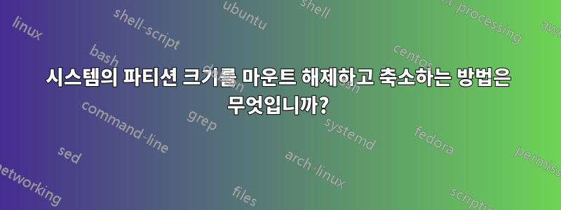 시스템의 파티션 크기를 마운트 해제하고 축소하는 방법은 무엇입니까?