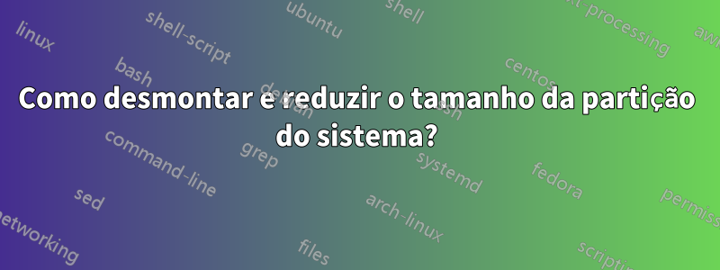 Como desmontar e reduzir o tamanho da partição do sistema?