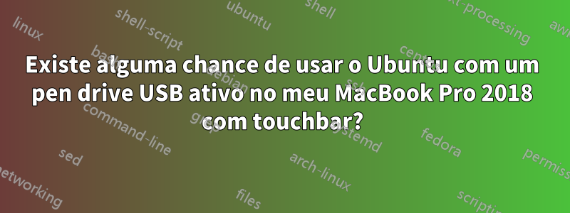 Existe alguma chance de usar o Ubuntu com um pen drive USB ativo no meu MacBook Pro 2018 com touchbar?