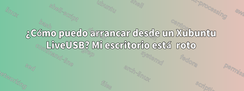 ¿Cómo puedo arrancar desde un Xubuntu LiveUSB? Mi escritorio está roto