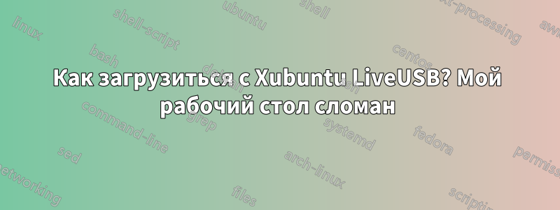 Как загрузиться с Xubuntu LiveUSB? Мой рабочий стол сломан