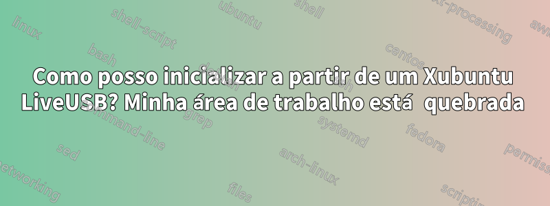 Como posso inicializar a partir de um Xubuntu LiveUSB? Minha área de trabalho está quebrada