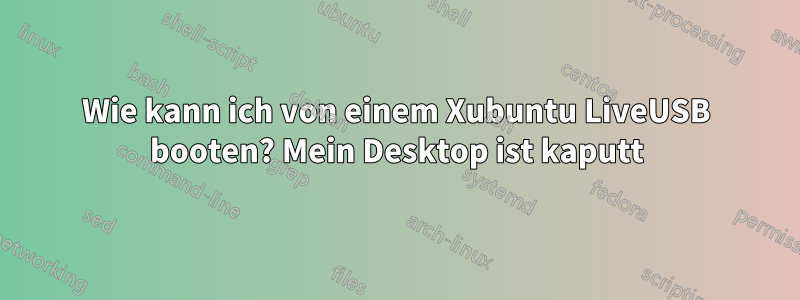 Wie kann ich von einem Xubuntu LiveUSB booten? Mein Desktop ist kaputt