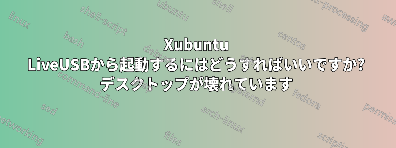 Xubuntu LiveUSBから起動するにはどうすればいいですか? デスクトップが壊れています