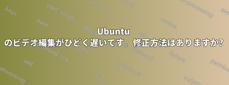 Ubuntu のビデオ編集がひどく遅いです。修正方法はありますか?