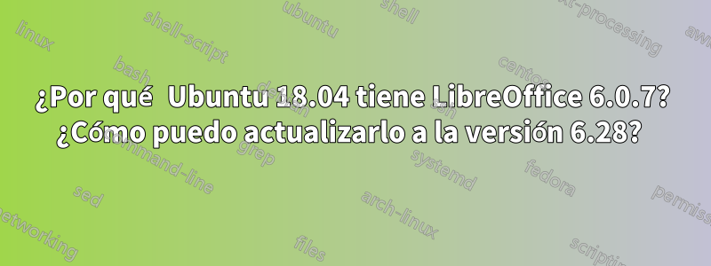 ¿Por qué Ubuntu 18.04 tiene LibreOffice 6.0.7? ¿Cómo puedo actualizarlo a la versión 6.28? 