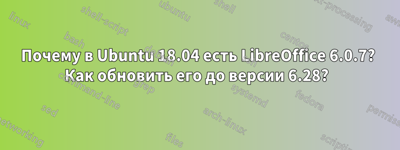 Почему в Ubuntu 18.04 есть LibreOffice 6.0.7? Как обновить его до версии 6.28? 