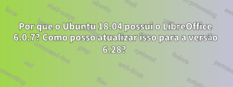 Por que o Ubuntu 18.04 possui o LibreOffice 6.0.7? Como posso atualizar isso para a versão 6.28? 