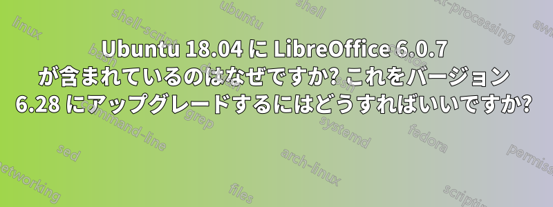 Ubuntu 18.04 に LibreOffice 6.0.7 が含まれているのはなぜですか? これをバージョン 6.28 にアップグレードするにはどうすればいいですか? 