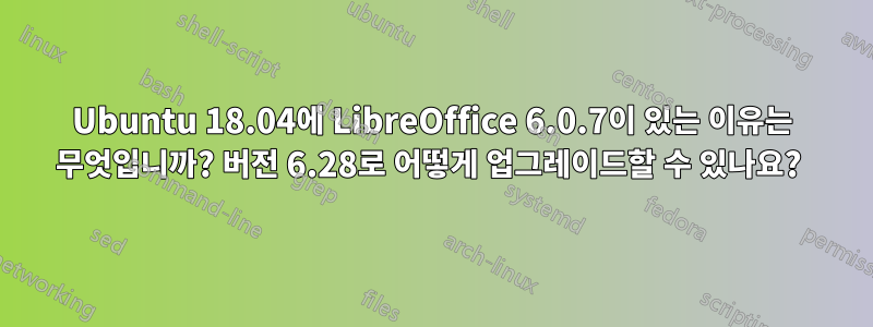 Ubuntu 18.04에 LibreOffice 6.0.7이 있는 이유는 무엇입니까? 버전 6.28로 어떻게 업그레이드할 수 있나요? 