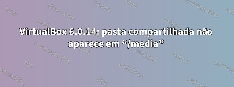 VirtualBox 6.0.14: pasta compartilhada não aparece em “/media”