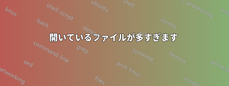 開いているファイルが多すぎます