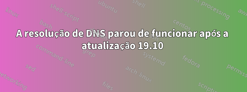 A resolução de DNS parou de funcionar após a atualização 19.10