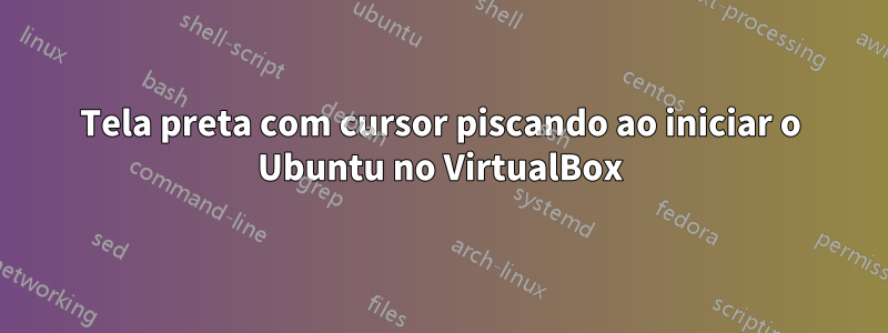 Tela preta com cursor piscando ao iniciar o Ubuntu no VirtualBox