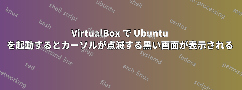 VirtualBox で Ubuntu を起動するとカーソルが点滅する黒い画面が表示される