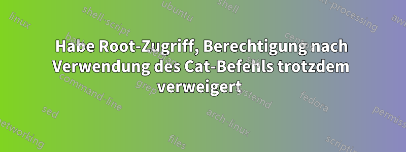 Habe Root-Zugriff, Berechtigung nach Verwendung des Cat-Befehls trotzdem verweigert 