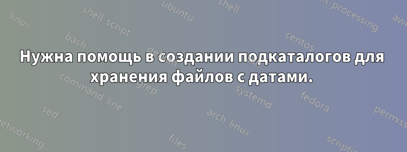 Нужна помощь в создании подкаталогов для хранения файлов с датами.