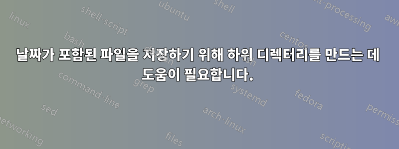 날짜가 포함된 파일을 저장하기 위해 하위 디렉터리를 만드는 데 도움이 필요합니다.