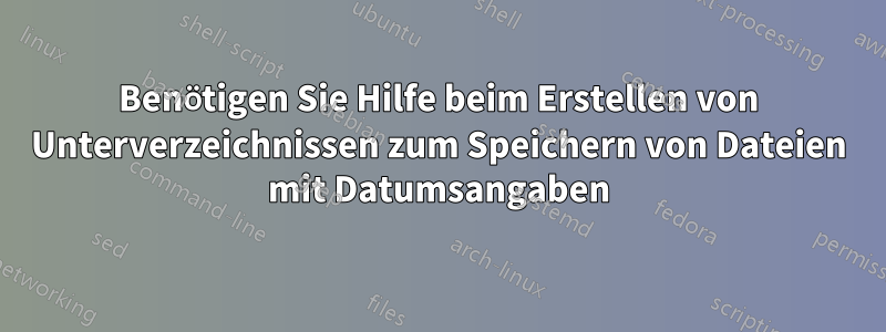 Benötigen Sie Hilfe beim Erstellen von Unterverzeichnissen zum Speichern von Dateien mit Datumsangaben