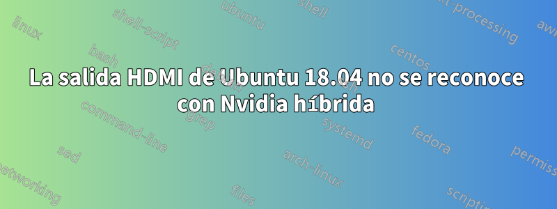 La salida HDMI de Ubuntu 18.04 no se reconoce con Nvidia híbrida