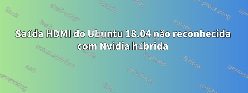 Saída HDMI do Ubuntu 18.04 não reconhecida com Nvidia híbrida