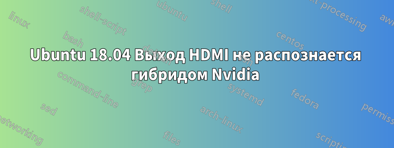 Ubuntu 18.04 Выход HDMI не распознается гибридом Nvidia