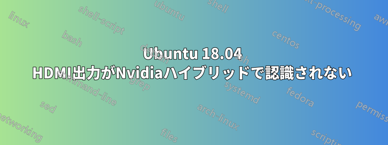 Ubuntu 18.04 HDMI出力がNvidiaハイブリッドで認識されない