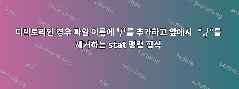 디렉토리인 경우 파일 이름에 '/'를 추가하고 앞에서 "./"를 제거하는 stat 명령 형식