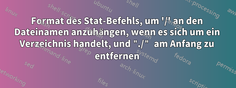 Format des Stat-Befehls, um '/' an den Dateinamen anzuhängen, wenn es sich um ein Verzeichnis handelt, und "./" am Anfang zu entfernen