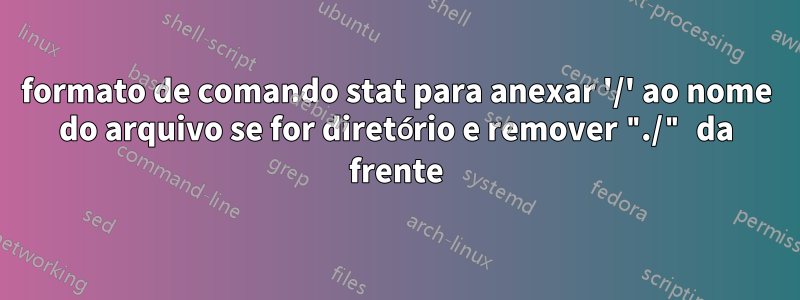 formato de comando stat para anexar '/' ao nome do arquivo se for diretório e remover "./" da frente