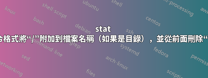 stat 命令格式將“/”附加到檔案名稱（如果是目錄），並從前面刪除“./”