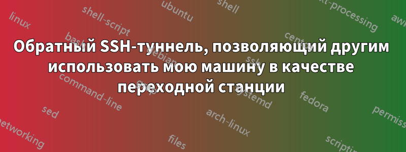 Обратный SSH-туннель, позволяющий другим использовать мою машину в качестве переходной станции